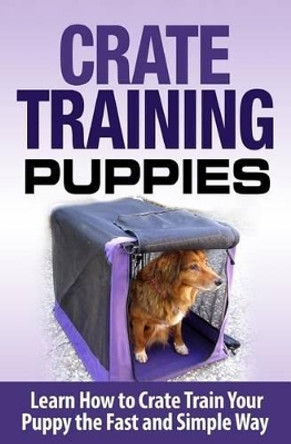 Crate Training Puppies: Learn How to Crate Train Your Dog the Fast and Easy Way by Cesar Lopez 9781511451703