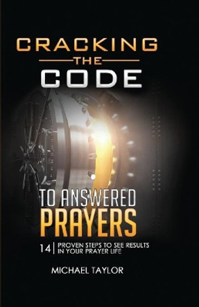 Cracking the Code to Answered Prayers: 14 Proven Steps to See Results in your Prayer Life by Michael Taylor 9781949343786