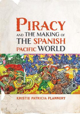 Piracy and the Making of the Spanish Pacific World by Kristie Flannery 9781512825749