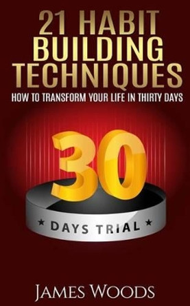 21 Habit Building Techniques: How to Transform your Life in Thirty Days by James Woods 9781514768495