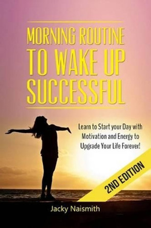 Morning Routine: to Wake Up Successful - Learn to Start your Day with Motivation and Energy to Upgrade Your Life Forever! by Jacky Naismith 9781514856437