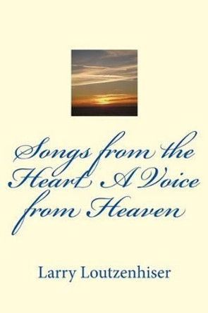 Songs from the Heart A Voice from Heaven by Larry J Loutzenhiser 9781517189952