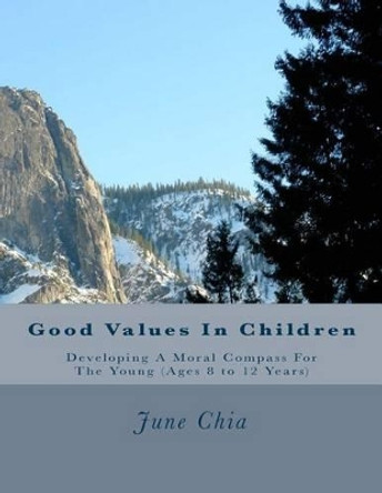 Good Values in Children: Developing A Moral Compass for the Young (Ages 8 to 12 years) by June Chia Maps 9781517309077