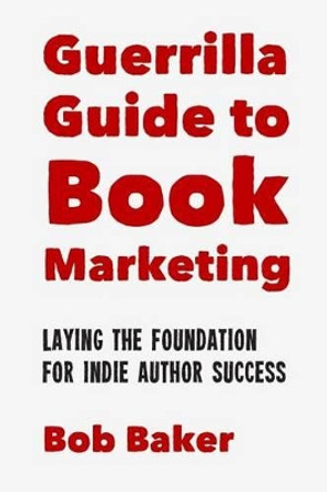 The Guerrilla Guide to Book Marketing: Laying the Foundation for Indie Author Success by Bob Baker 9781500719319