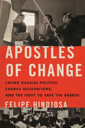 Apostles of Change: Latino Radical Politics, Church Occupations, and the Fight to Save the Barrio by Felipe Hinojosa