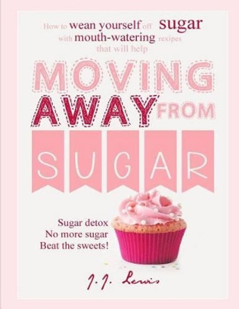 Moving Away from Sugar: How to wean yourself off sugar with mouth-watering recipes that will help by J J Lewis 9781517064921