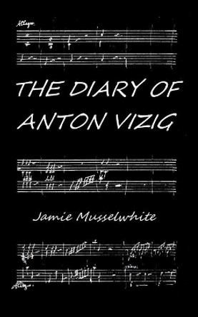 The Diary of Anton Vizig by James Edward Musselwhite 9781503200944