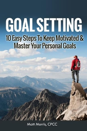 Goal Setting: 10 Easy Steps To Keep Motivated & Master Your Personal Goals by Matt Morris 9781503348233