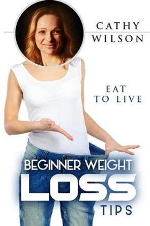 Beginner Weight Loss Tips: Eat to Live by Cathy Wilson 9781503371187