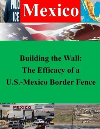 Building the Wall: The Efficacy of a U.S.-Mexico Border Fence by U S Army Command and General Staff Coll 9781500415020