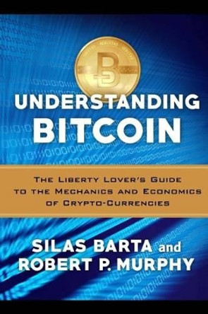 Understanding Bitcoin: The Liberty Lover's Guide to the Mechanics & Economics of Crypto-Currencies by Silas Barta 9781505819786