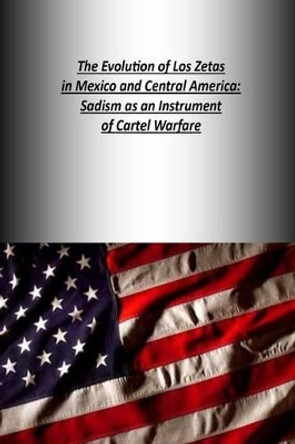 The Evolution of Los Zetas in Mexico and Central America: Sadism as an Instrument of Cartel Warfare by U S Army War College Press 9781505832051