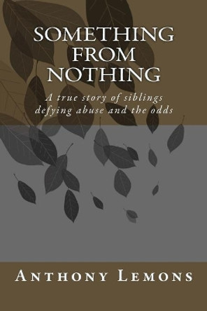 Something from Nothing: A true story of siblings defying abuse and the odss by Anthony W Lemons 9781506000596