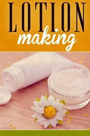 Lotion Making: A DIY Guide to Making Lotions from Scratch by Ashley Andrews 9781508780281