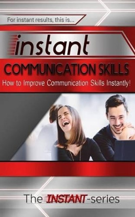 Instant Communication Skills: How to Improve Communications Skills Instantly! by The Instant-Series 9781508863472