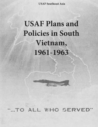 USAF Plans and Policies in South Vietnam, 1961-1963 by U S Air Force 9781508951018