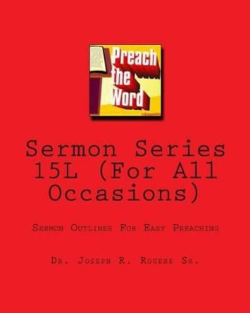 Sermon Series 15L (For All Occasions): Sermon Outlines For Easy Preaching by Joseph R Rogers Sr 9781453898703