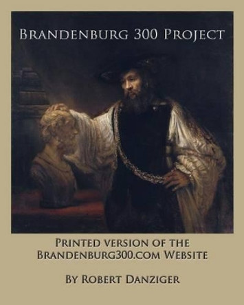 Brandenburg 300 Project: Printed Version of the Website of the Brandenburg300.com Website by Robert Danziger 9781494747855