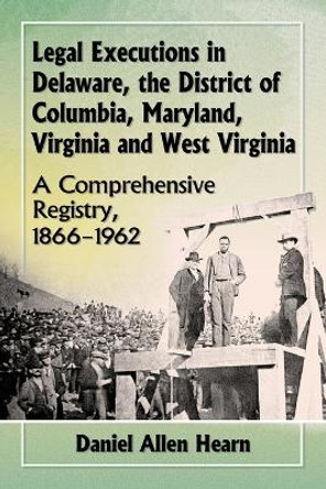 Legal Executions in Delaware, the District of Columbia, Maryland, Virginia and West Virginia: A Comprehensive Registry, 1866-1962 by Daniel Allen Hearn 9780786495405