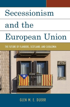 Secessionism and the European Union: The Future of Flanders, Scotland, and Catalonia by Glenn M. E. Duerr 9781498527538