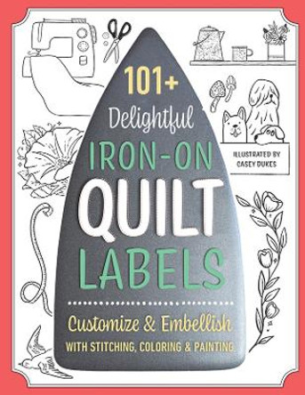 101+ Delightful Iron-on Quilt Labels: Customize & Embellish with Stitching, Coloring & Painting by Casey Dukes