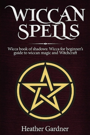 Wiccan Spells Wicca book of shadows: Wicca for Beginner's guide in Wiccan Magic and Witchcraft by Heather Gardener 9781950921089
