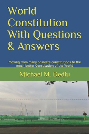 World Constitution With Questions & Answers: Moving from many obsolete constitutions to the much better Constitution of the World by Michael M Dediu 9781950999200