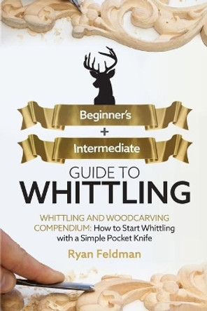 Whittling: Beginner + Intermediate Guide to Whittling: Whittling and Woodcarving Compendium: How Start Whittling With a Simple Pocket Knife by Ryan Feldman 9781951035730