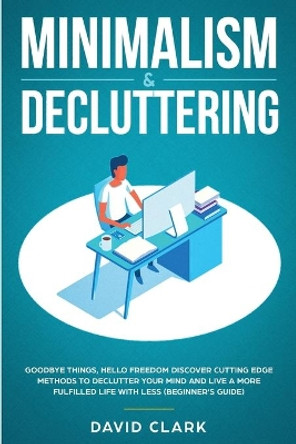 Minimalism & Decluttering: Goodbye Things, Hello Freedom: Discover Cutting Edge Methods to Declutter Your Mind and Live A More Fulfilled Life with Less (Beginner's Guide) by Clark David 9781951266387