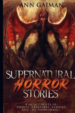 Supernatural Horror Stories: Real accounts of: Ghost Creatures, Demons and the Paranormal by Ann Gaiman 9781950921058