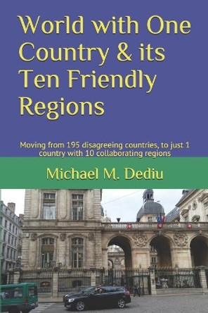 World with One Country & its Ten Friendly Regions: Moving from 195 disagreeing countries, to just 1 country with 10 collaborating regions by Michael M Dediu 9781950999064