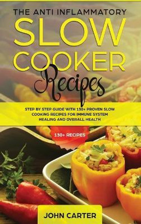 The Anti-Inflammatory Slow Cooker Recipes: Step by Step Guide With 130+ Proven Slow Cooking Recipes for Immune System Healing and Overall Health by John Carter 9781951404215