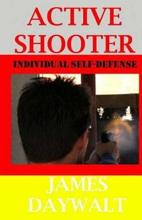 Active Shooter: Individual Self-Defense by James A Daywalt 9781484902301