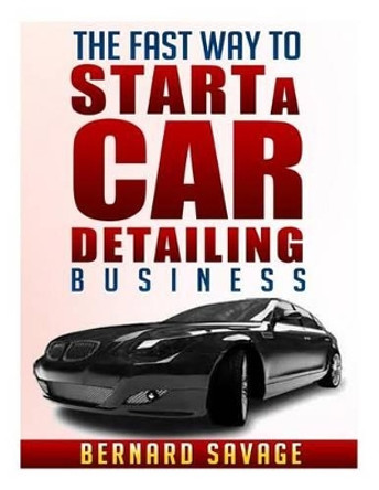 The Fast Way to start a Car Detailing Business: Learn the most effective way too easily and quickly start a car detailing business in the next 7 days! by Bernard a Savage 9781493674329