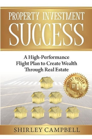 Property Investment Success: A High-Performance Flight Plan to Create Wealth Through Real Estate by Shirley Campbell 9781099404849