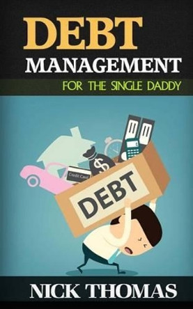 Debt Management For The Single Daddy: Managing Debt, Build Wealth And Live A More Fulfilling Life by Nick Thomas 9781505250787