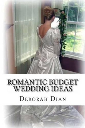 Romantic Budget Wedding Ideas: Where to Find Cheap Wedding Dresses, Reception Venues and More by Deborah Dian 9781494237615