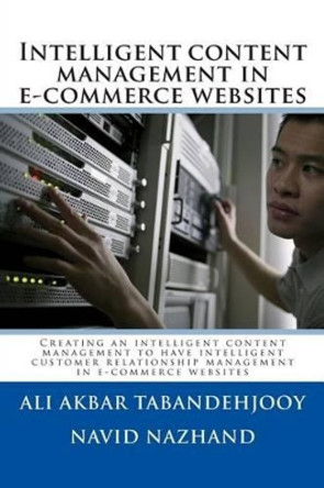 Intelligent content management in e-commerce websites: Creating an intelligent content management to have intelligent customer relationship management in e-commerce websites by Navid Nazhand 9781479239016