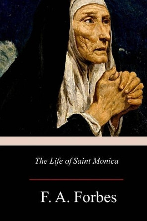 The Life of Saint Monica by F a Forbes 9781977530547