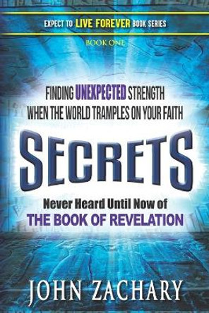 Secrets - never heard until now - of the Book of Revelation: Finding unexpected strength when the world tramples on your faith by John Zachary 9781951885014