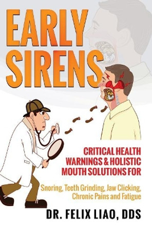 Early Sirens (Full Color Version): Critical Health Warnings & Holistic Mouth Solutions for Snoring, Teeth Grinding, Jaw Clicking, Chronic Pain, Fatigue, and More by Felix K Liao Dds 9781944177928