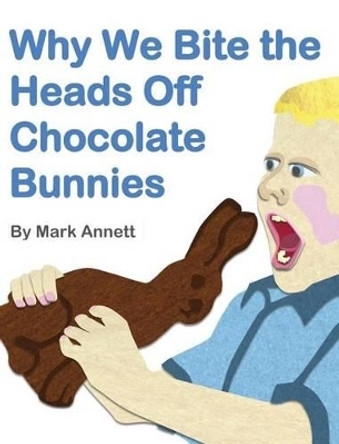 Why We Bite the Heads Off Chocolate Bunnies by Mark Annett 9781944305109