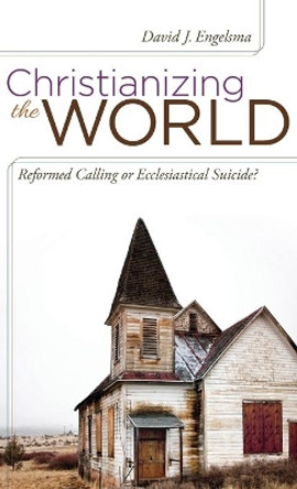 Christianizing the World: Reformed Calling or Ecclesiastical Suicide by David J Engelsma 9781944555023