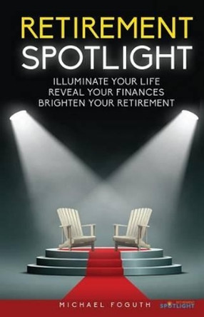 Retirement Spotlight: Illuminate Your Life, Reveal Your Finances, Brighten Your Retirement by Michael Foguth 9781946203038