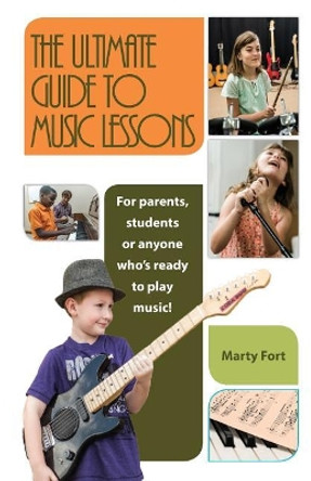 The Ultimate Guide to Music Lessons: For Parents, Students or Anyone Who's Ready to Play Music! by Marty Fort 9781946203250