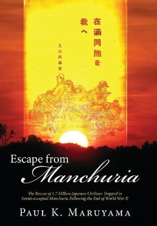 Escape from Manchuria: The Rescue of 1.7 Million Japanese Civilians Trapped in Soviet-Occupied Manchuria Following the End of World War II by Paul Maruyama 9781946801371