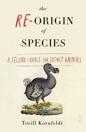 The Re-Origin of Species: A Second Chance for Extinct Animals by Torill Kornfeldt 9781947534360