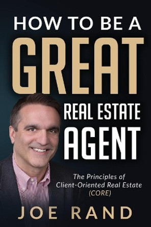 How to be a Great Real Estate Agent: The Principles of Client-Oriented Real Estate (CORE) by Joe Rand 9781947635166