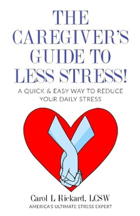 The Caregiver's Guide To Less Stress: A Quick & Easy Way To Reduce Your Daily Stress by Carol L Rickard 9781947745186