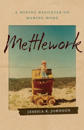 Mettlework: A Mining Daughter on Making Home by Jessica E. Johnson 9781946724755